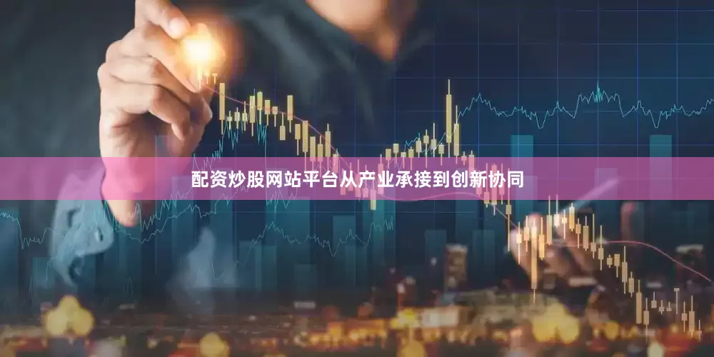 配资炒股网站平台从产业承接到创新协同