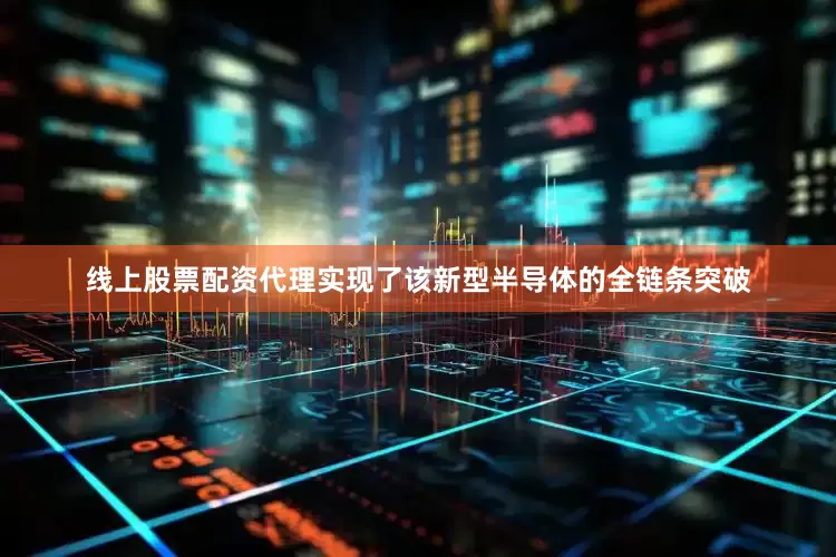 线上股票配资代理实现了该新型半导体的全链条突破