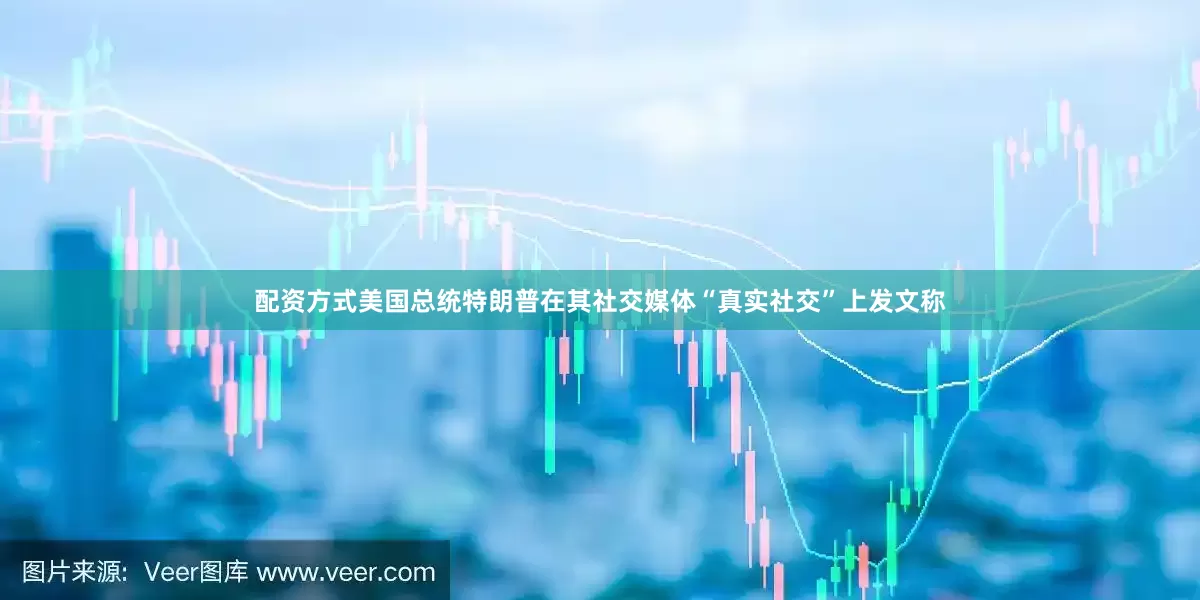 配资方式美国总统特朗普在其社交媒体“真实社交”上发文称