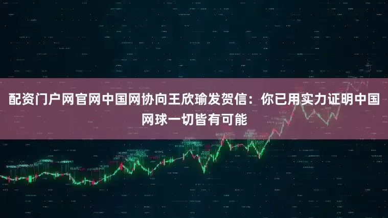 配资门户网官网中国网协向王欣瑜发贺信：你已用实力证明中国网球一切皆有可能