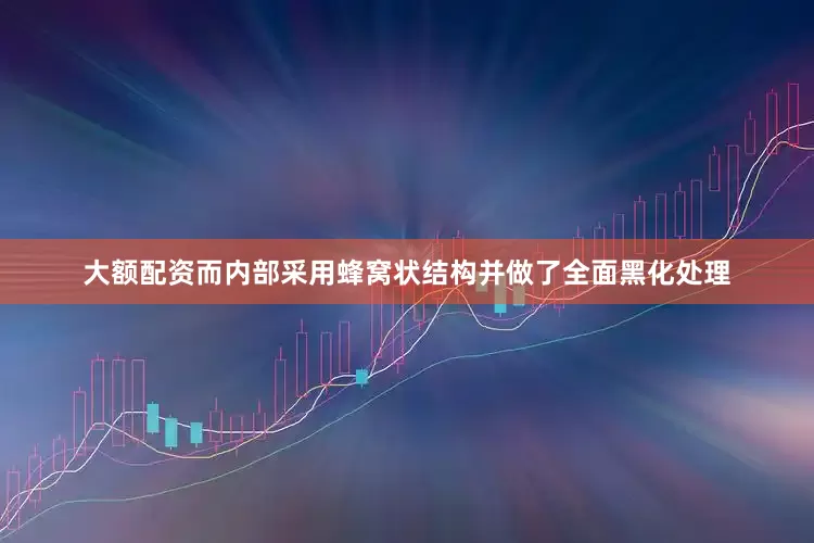 大额配资而内部采用蜂窝状结构并做了全面黑化处理