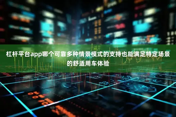 杠杆平台app哪个可靠多种情景模式的支持也能满足特定场景的舒适用车体验