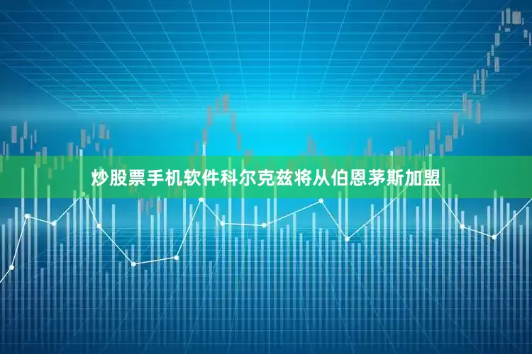 炒股票手机软件科尔克兹将从伯恩茅斯加盟