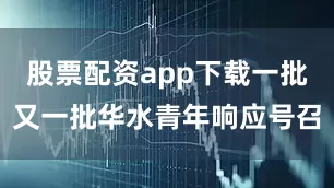 股票配资app下载一批又一批华水青年响应号召