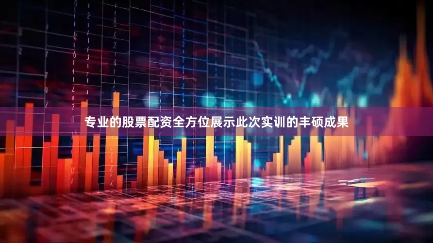 专业的股票配资全方位展示此次实训的丰硕成果