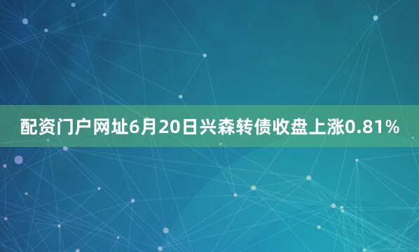 配资门户网址6月20日兴森转债收盘上涨0.81%