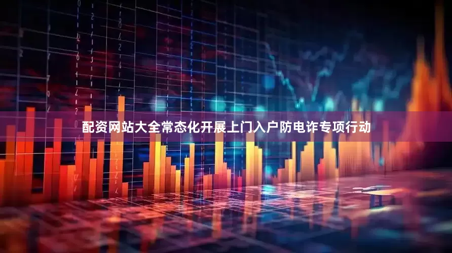 配资网站大全常态化开展上门入户防电诈专项行动