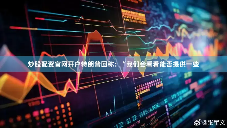 炒股配资官网开户特朗普回称：“我们会看看能否提供一些