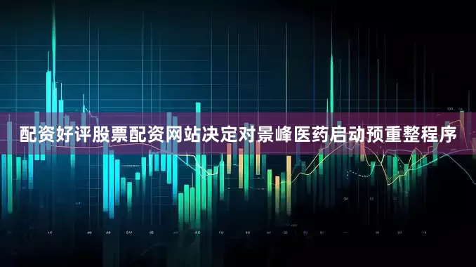 配资好评股票配资网站决定对景峰医药启动预重整程序