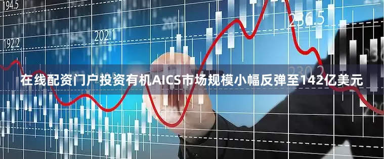 在线配资门户投资有机AICS市场规模小幅反弹至142亿美元