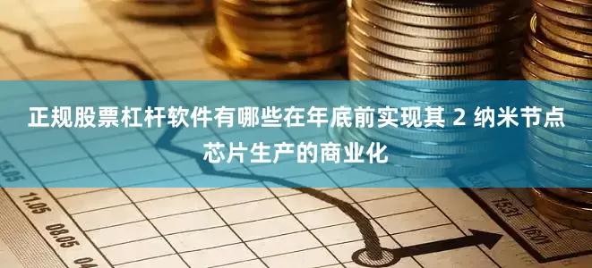 正规股票杠杆软件有哪些在年底前实现其 2 纳米节点芯片生产的商业化