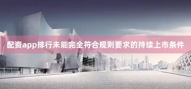 配资app排行未能完全符合规则要求的持续上市条件