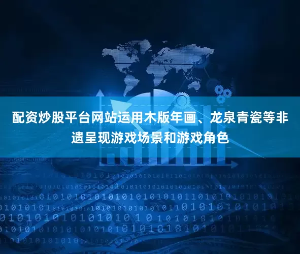 配资炒股平台网站运用木版年画、龙泉青瓷等非遗呈现游戏场景和游戏角色