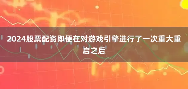 2024股票配资即便在对游戏引擎进行了一次重大重启之后