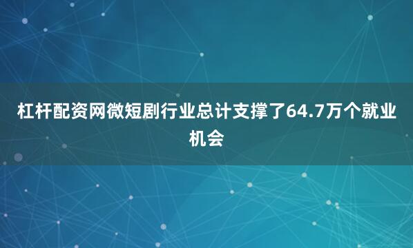 杠杆配资网微短剧行业总计支撑了64.7万个就业机会