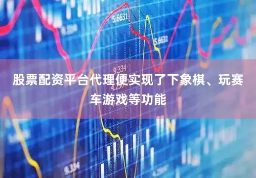 股票配资平台代理便实现了下象棋、玩赛车游戏等功能