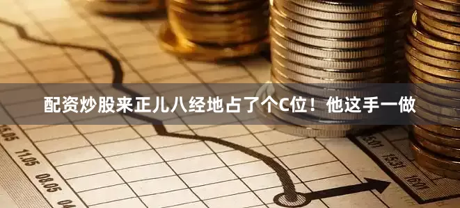 配资炒股来正儿八经地占了个C位！他这手一做