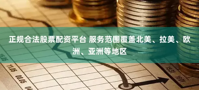 正规合法股票配资平台 服务范围覆盖北美、拉美、欧洲、亚洲等地区