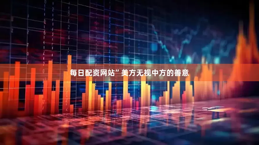 每日配资网站”美方无视中方的善意
