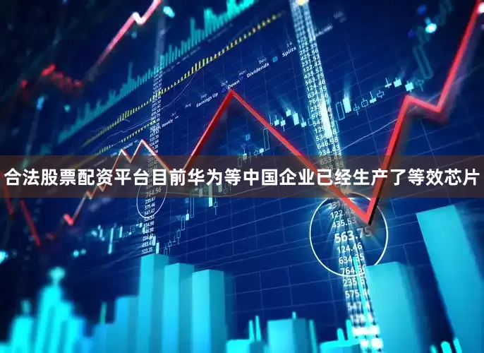 合法股票配资平台目前华为等中国企业已经生产了等效芯片