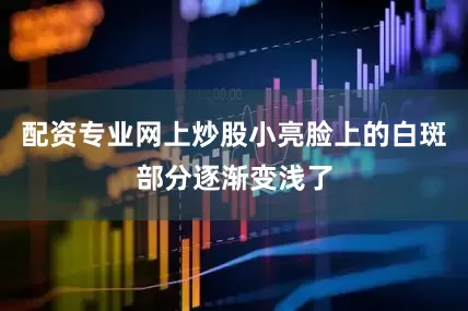 配资专业网上炒股小亮脸上的白斑部分逐渐变浅了