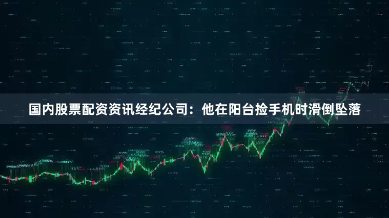 国内股票配资资讯经纪公司：他在阳台捡手机时滑倒坠落