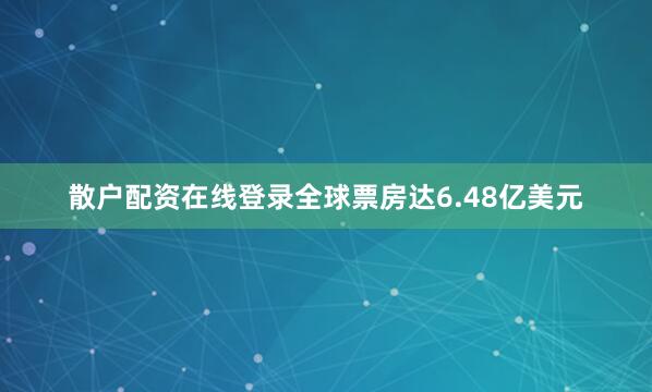 散户配资在线登录全球票房达6.48亿美元