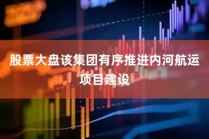 股票大盘该集团有序推进内河航运项目建设