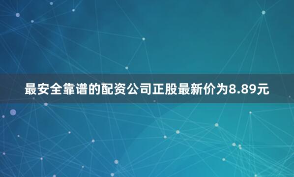 最安全靠谱的配资公司正股最新价为8.89元