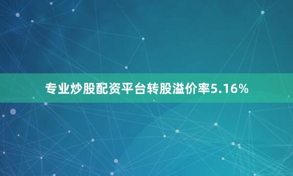 专业炒股配资平台转股溢价率5.16%