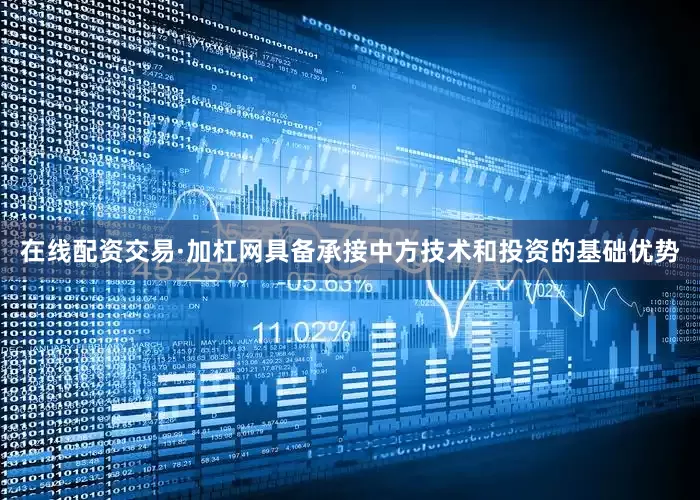 在线配资交易·加杠网具备承接中方技术和投资的基础优势