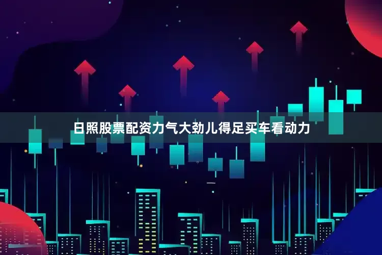 日照股票配资力气大劲儿得足买车看动力