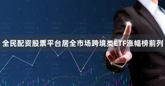 全民配资股票平台居全市场跨境类ETF涨幅榜前列