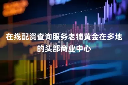 在线配资查询服务老铺黄金在多地的头部商业中心