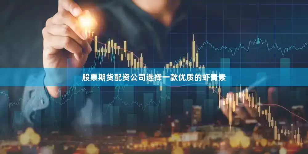 股票期货配资公司选择一款优质的虾青素