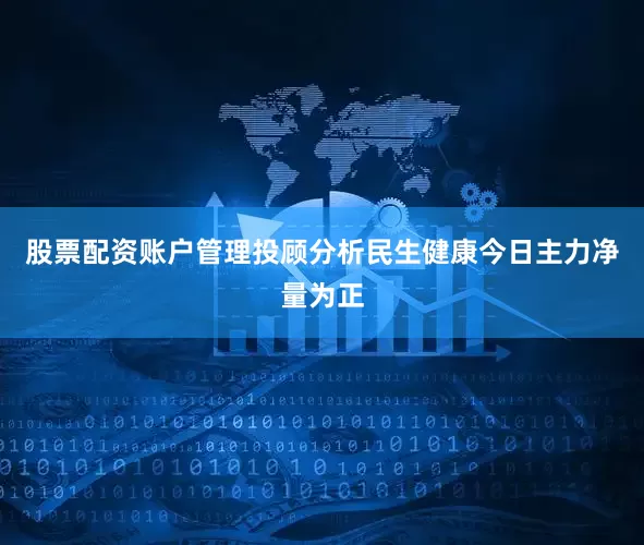 股票配资账户管理投顾分析民生健康今日主力净量为正
