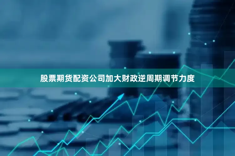 股票期货配资公司加大财政逆周期调节力度