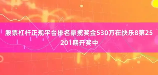 股票杠杆正规平台排名豪揽奖金530万　　在快乐8第25201期开奖中
