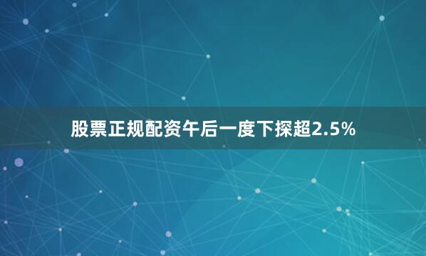 股票正规配资午后一度下探超2.5%