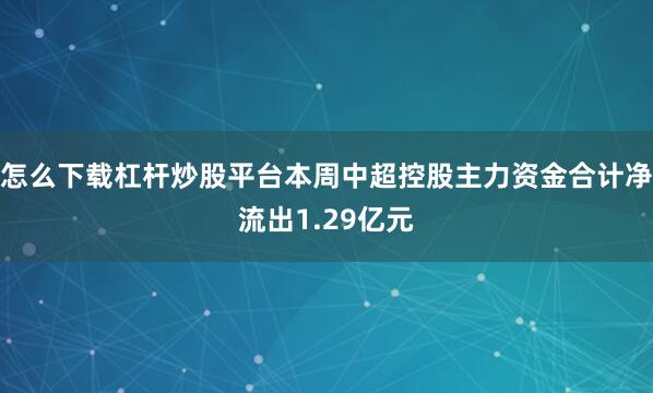 怎么下载杠杆炒股平台本周中超控股主力资金合计净流出1.29亿元