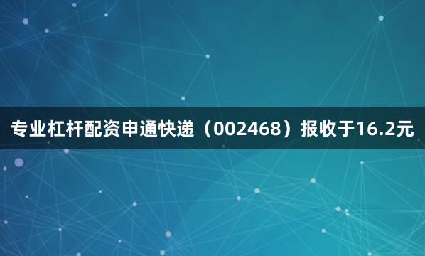 专业杠杆配资申通快递（002468）报收于16.2元