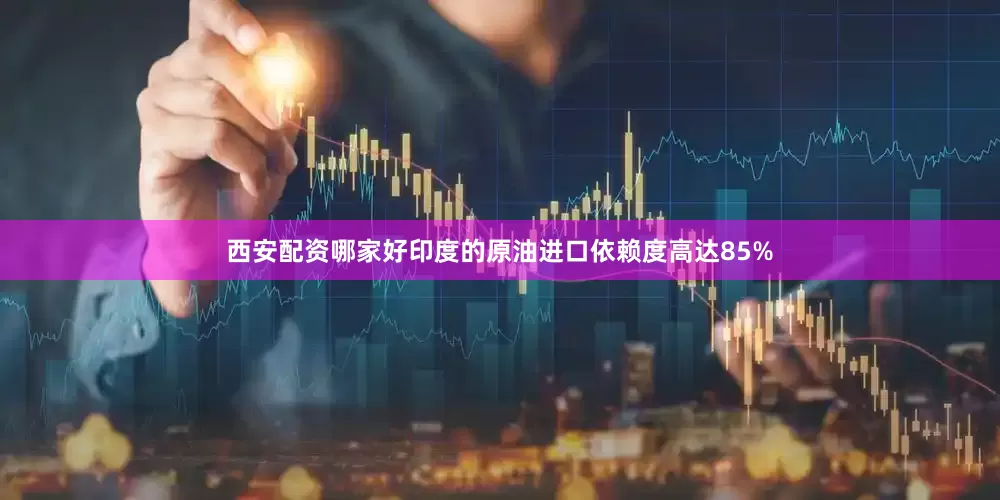 西安配资哪家好印度的原油进口依赖度高达85%