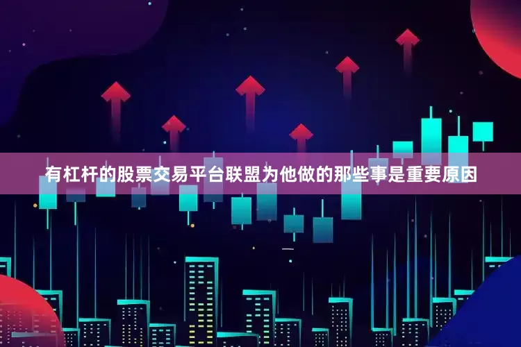 有杠杆的股票交易平台联盟为他做的那些事是重要原因