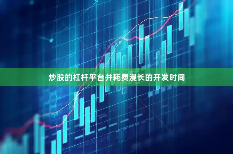 炒股的杠杆平台并耗费漫长的开发时间