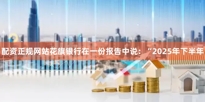 配资正规网站　　花旗银行在一份报告中说：“2025年下半年