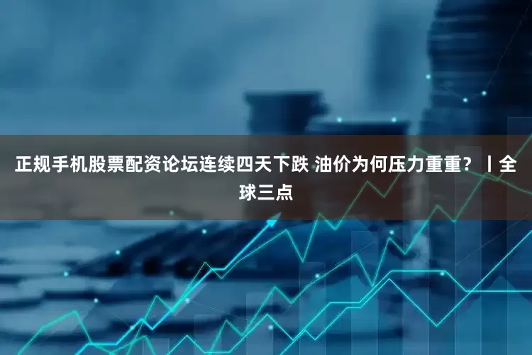 正规手机股票配资论坛连续四天下跌 油价为何压力重重？丨全球三点