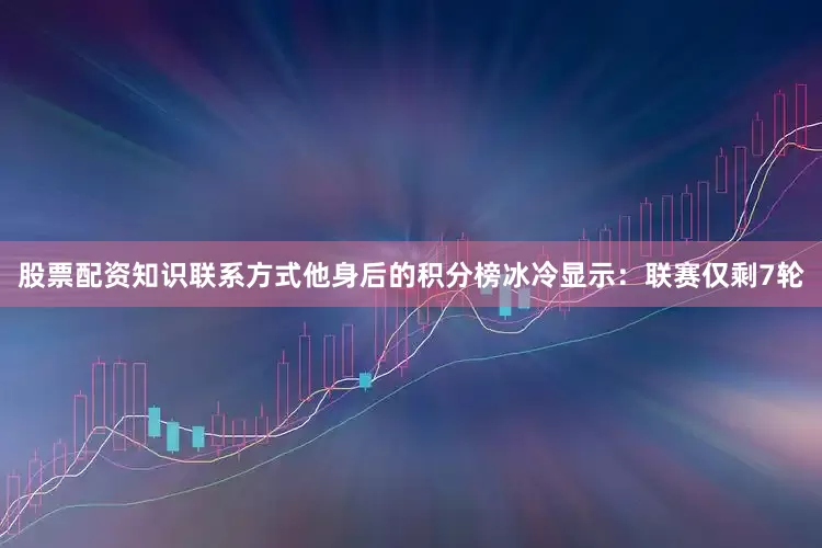 股票配资知识联系方式他身后的积分榜冰冷显示：联赛仅剩7轮