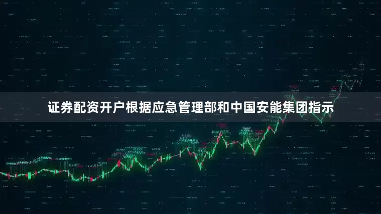 证券配资开户根据应急管理部和中国安能集团指示