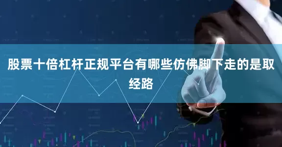 股票十倍杠杆正规平台有哪些仿佛脚下走的是取经路