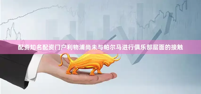 配资知名配资门户利物浦尚未与帕尔马进行俱乐部层面的接触